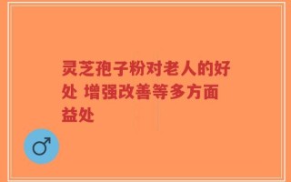 灵芝孢子粉对老人的好处 增强改善等多方面益处