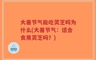 大暑节气能吃灵芝吗为什么(大暑节气：适合食用灵芝吗？)