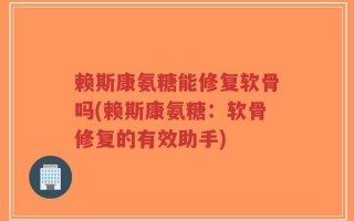 赖斯康氨糖能修复软骨吗(赖斯康氨糖：软骨修复的有效助手)