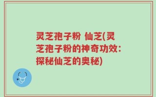 灵芝孢子粉 仙芝(灵芝孢子粉的神奇功效：探秘仙芝的奥秘)