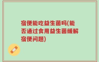 宿便能吃益生菌吗(能否通过食用益生菌缓解宿便问题)