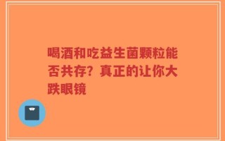 喝酒和吃益生菌颗粒能否共存？真正的让你大跌眼镜