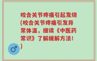 咬合关节疼痛引起发烧(咬合关节疼痛引发异常体温，细读《中医药常识》了解缓解方法！)