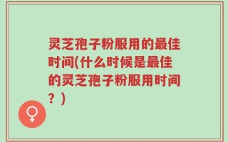 灵芝孢子粉服用的最佳时间(什么时候是最佳的灵芝孢子粉服用时间？)