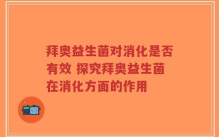 拜奥益生菌对消化是否有效 探究拜奥益生菌在消化方面的作用