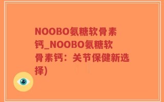 NOOBO氨糖软骨素钙_NOOBO氨糖软骨素钙：关节保健新选择)
