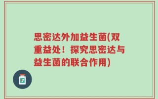 思密达外加益生菌(双重益处！探究思密达与益生菌的联合作用)