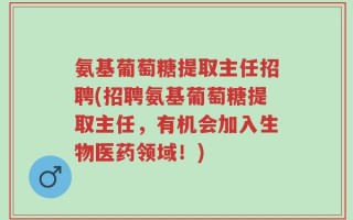 氨基葡萄糖提取主任招聘(招聘氨基葡萄糖提取主任，有机会加入生物医药领域！)