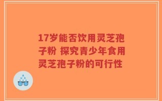 17岁能否饮用灵芝孢子粉 探究青少年食用灵芝孢子粉的可行性