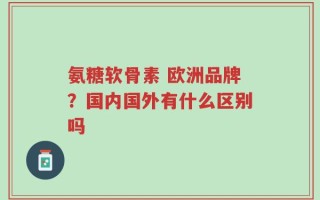 氨糖软骨素 欧洲品牌？国内国外有什么区别吗