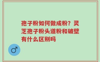 孢子粉如何做成粉？灵芝孢子粉头道粉和破壁有什么区别吗
