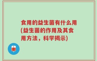 食用的益生菌有什么用(益生菌的作用及其食用方法，科学揭示)