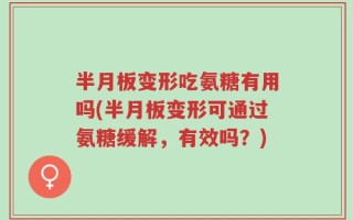 半月板变形吃氨糖有用吗(半月板变形可通过氨糖缓解，有效吗？)
