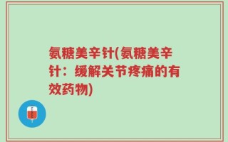 氨糖美辛针(氨糖美辛针：缓解关节疼痛的有效药物)