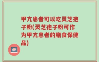 甲亢患者可以吃灵芝孢子粉(灵芝孢子粉可作为甲亢患者的膳食保健品)