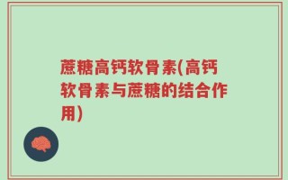 蔗糖高钙软骨素(高钙软骨素与蔗糖的结合作用)
