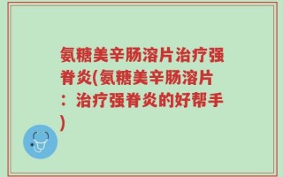 氨糖美辛肠溶片治疗强脊炎(氨糖美辛肠溶片：治疗强脊炎的好帮手)