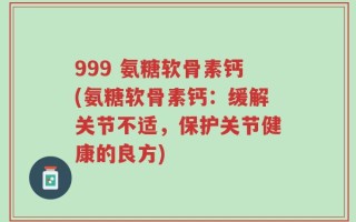 999 氨糖软骨素钙(氨糖软骨素钙：缓解关节不适，保护关节健康的良方)