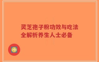 灵芝孢子粉功效与吃法全解析养生人士必备