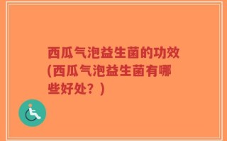 西瓜气泡益生菌的功效(西瓜气泡益生菌有哪些好处？)