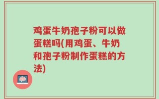 鸡蛋牛奶孢子粉可以做蛋糕吗(用鸡蛋、牛奶和孢子粉制作蛋糕的方法)