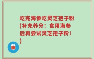 吃完海参吃灵芝孢子粉(补充养分：食用海参后再尝试灵芝孢子粉！)
