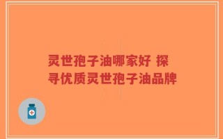 灵世孢子油哪家好 探寻优质灵世孢子油品牌