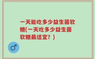一天能吃多少益生菌软糖(一天吃多少益生菌软糖最适宜？)