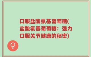 囗服盐酸氨基葡萄糖(盐酸氨基葡萄糖：强力囗服关节健康的秘密)
