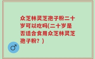 众芝林灵芝孢子粉二十岁可以吃吗(二十岁是否适合食用众芝林灵芝孢子粉？)