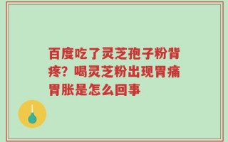 百度吃了灵芝孢子粉背疼？喝灵芝粉出现胃痛胃胀是怎么回事
