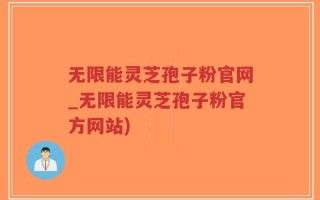 无限能灵芝孢子粉官网_无限能灵芝孢子粉官方网站)