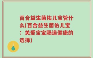 百合益生菌佑儿宝管什么(百合益生菌佑儿宝：关爱宝宝肠道健康的选择)