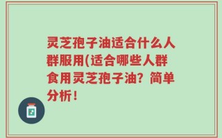 灵芝孢子油适合什么人群服用(适合哪些人群食用灵芝孢子油？简单分析！