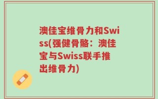 澳佳宝维骨力和Swiss(强健骨骼：澳佳宝与Swiss联手推出维骨力)