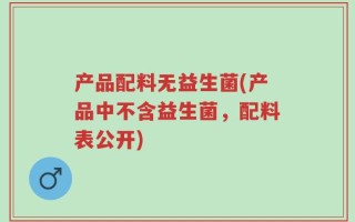 产品配料无益生菌(产品中不含益生菌，配料表公开)
