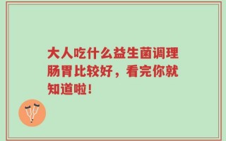 大人吃什么益生菌调理肠胃比较好，看完你就知道啦！