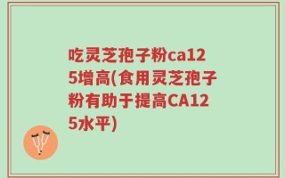 吃灵芝孢子粉ca125增高(食用灵芝孢子粉有助于提高CA125水平)