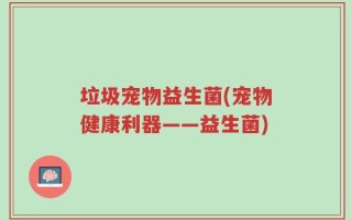 垃圾宠物益生菌(宠物健康利器——益生菌)