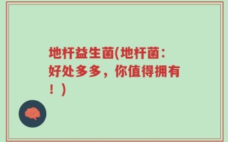 地杆益生菌(地杆菌：好处多多，你值得拥有！)
