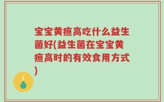 宝宝黄疸高吃什么益生菌好(益生菌在宝宝黄疸高时的有效食用方式)
