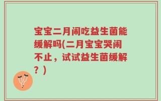 宝宝二月闹吃益生菌能缓解吗(二月宝宝哭闹不止，试试益生菌缓解？)
