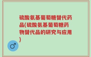 硫酸氨基葡萄糖替代药品(硫酸氨基葡萄糖药物替代品的研究与应用)