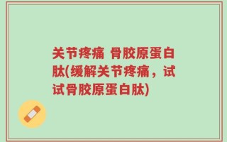关节疼痛 骨胶原蛋白肽(缓解关节疼痛，试试骨胶原蛋白肽)