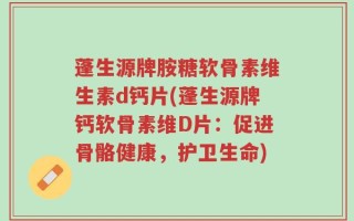蓬生源牌胺糖软骨素维生素d钙片(蓬生源牌钙软骨素维D片：促进骨骼健康，护卫生命)