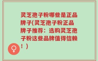 灵芝孢子粉哪些是正品牌子(灵芝孢子粉正品牌子推荐：选购灵芝孢子粉这些品牌值得信赖！)