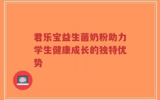君乐宝益生菌奶粉助力学生健康成长的独特优势
