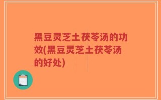 黑豆灵芝土茯苓汤的功效(黑豆灵芝土茯苓汤的好处)