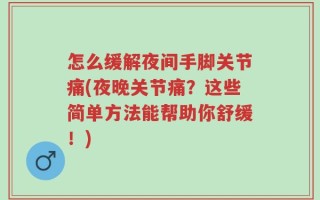 怎么缓解夜间手脚关节痛(夜晚关节痛？这些简单方法能帮助你舒缓！)