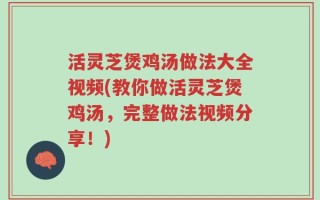 活灵芝煲鸡汤做法大全视频(教你做活灵芝煲鸡汤，完整做法视频分享！)